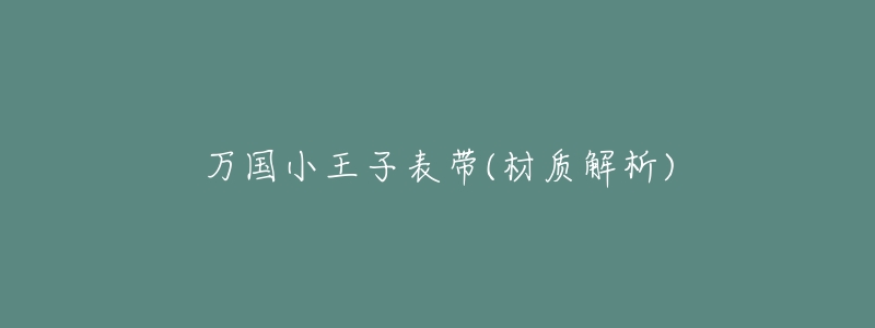 万国小王子表带(材质解析)-名表号 万国小王子表带(材质解析)