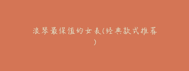 浪琴最保值的女表(经典款式推荐)-名表号 浪琴最保值的女表(经典款式推荐)