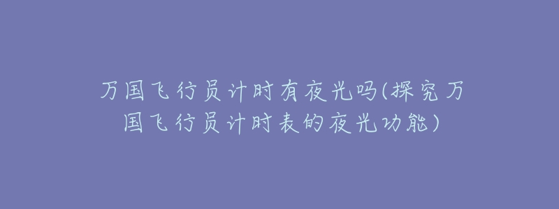 万国飞行员计时有夜光吗(探究万国飞行员计时表的夜光功能)-名表号 万国飞行员计时有夜光吗(探究万国飞行员计时表的夜光功能)