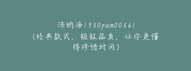 沛纳海1950pam00661(经典款式,极致品质,让你更懂得珍惜时间)-名表号 沛纳海1950pam00661(经典款式,极致品质,让你更懂得珍惜时间)