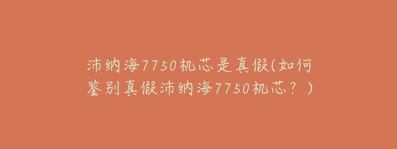 沛纳海7750机芯是真假(如何鉴别真假沛纳海7750机芯?)-名表号 沛纳海7750机芯是真假(如何鉴别真假沛纳海7750机芯?)