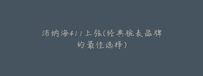 沛纳海411上弦(经典腕表品牌的最佳选择)-名表号 沛纳海411上弦(经典腕表品牌的最佳选择)