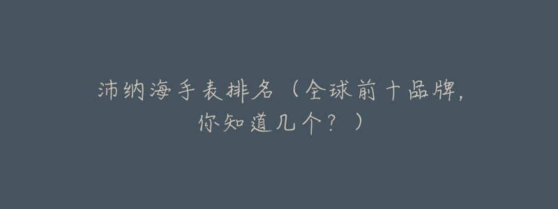沛纳海手表排名（全球前十品牌，你知道几个？）