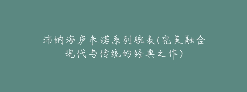 沛纳海庐米诺系列腕表(完美融合现代与传统的经典之作)