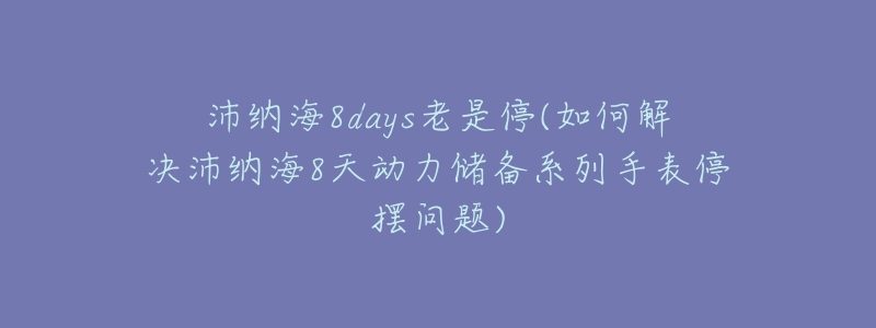 沛纳海8days老是停(如何解决沛纳海8天动力储备系列手表停摆问题)