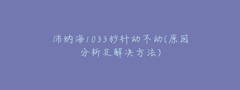 沛纳海1033秒针动不动(原因分析及解决方法)-名表号 沛纳海1033秒针动不动(原因分析及解决方法)