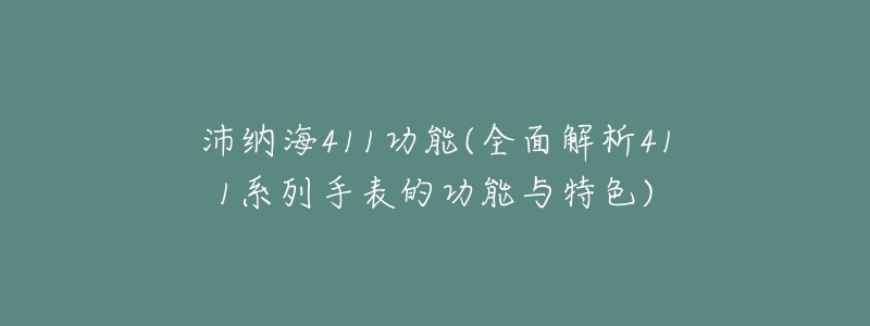 沛纳海411功能(全面解析411系列手表的功能与特色)-名表号 沛纳海411功能(全面解析411系列手表的功能与特色)