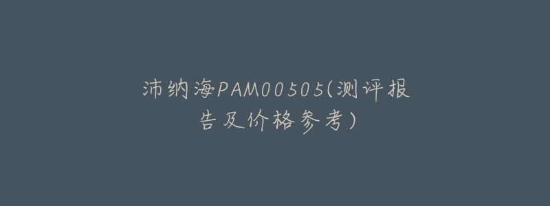 沛纳海PAM00505(测评报告及价格参考)-名表号 沛纳海PAM00505(测评报告及价格参考)