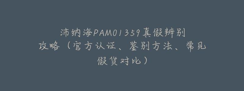 沛纳海PAM01359真假辨别攻略(官方认证、鉴别方法、常见假货对比)-名表号 沛纳海PAM01359真假辨别攻略(官方认证、鉴别方法、常见假货对比)