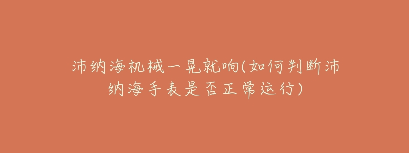 沛纳海机械一晃就响(如何判断沛纳海手表是否正常运行)-名表号 沛纳海机械一晃就响(如何判断沛纳海手表是否正常运行)