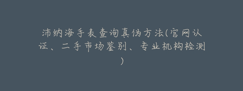 沛纳海手表查询真伪方法(官网认证、二手市场鉴别、专业机构检测)-名表号 沛纳海手表查询真伪方法(官网认证、二手市场鉴别、专业机构检测)