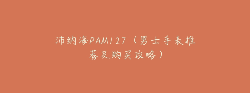 沛纳海PAM127(男士手表推荐及购买攻略)-名表号 沛纳海PAM127(男士手表推荐及购买攻略)