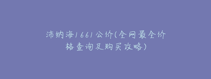 沛纳海1661公价(全网最全价格查询及购买攻略)-名表号 沛纳海1661公价(全网最全价格查询及购买攻略)