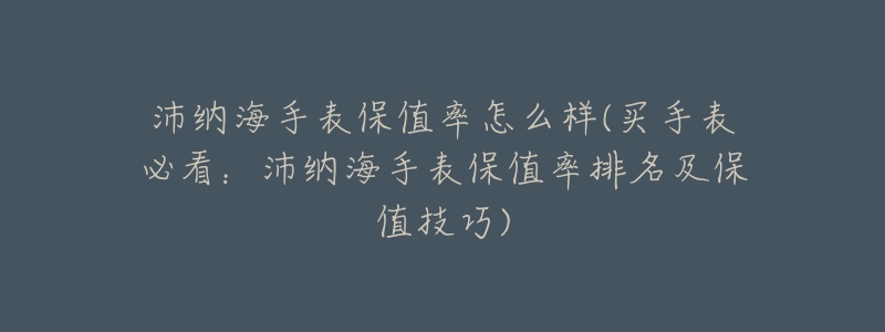沛纳海手表保值率怎么样(买手表必看:沛纳海手表保值率排名及保值技巧)-名表号 沛纳海手表保值率怎么样(买手表必看:沛纳海手表保值率排名及保值技巧)