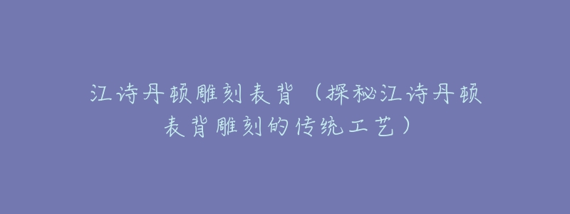 江诗丹顿雕刻表背(探秘江诗丹顿表背雕刻的传统工艺)-名表号 江诗丹顿雕刻表背(探秘江诗丹顿表背雕刻的传统工艺)
