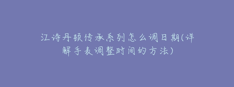 江诗丹顿传承系列怎么调日期(详解手表调整时间的方法)-名表号 江诗丹顿传承系列怎么调日期(详解手表调整时间的方法)
