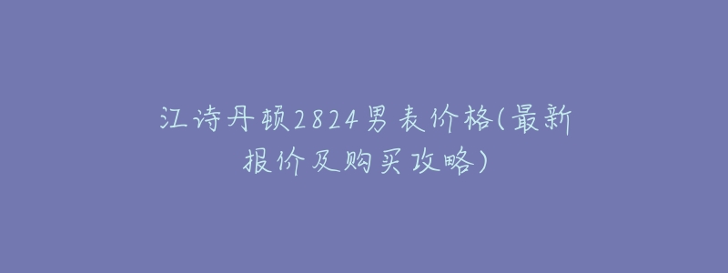 江诗丹顿2824男表价格(最新报价及购买攻略)-名表号 江诗丹顿2824男表价格(最新报价及购买攻略)