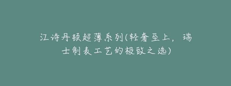 江诗丹顿超薄系列(轻奢至上,瑞士制表工艺的极致之选)-名表号 江诗丹顿超薄系列(轻奢至上,瑞士制表工艺的极致之选)