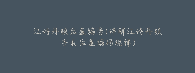 江诗丹顿后盖编号(详解江诗丹顿手表后盖编码规律)-名表号 江诗丹顿后盖编号(详解江诗丹顿手表后盖编码规律)