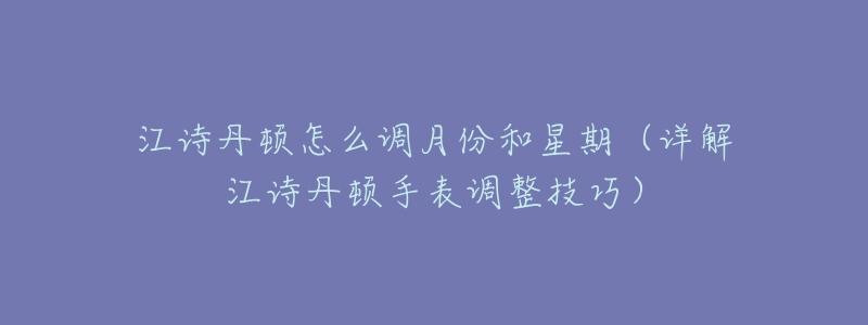 江诗丹顿怎么调月份和星期（详解江诗丹顿手表调整技巧）