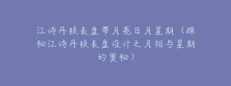 江诗丹顿表盘带月亮日月星期(探秘江诗丹顿表盘设计之月相与星期的奥秘)-名表号 江诗丹顿表盘带月亮日月星期(探秘江诗丹顿表盘设计之月相与星期的奥秘)