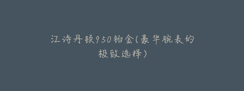 江诗丹顿950铂金(豪华腕表的极致选择)