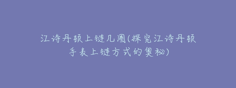 江诗丹顿上链几圈(探究江诗丹顿手表上链方式的奥秘)-名表号 江诗丹顿上链几圈(探究江诗丹顿手表上链方式的奥秘)