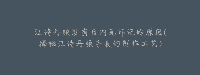 江诗丹顿没有日内瓦印记的原因(揭秘江诗丹顿手表的制作工艺)-名表号 江诗丹顿没有日内瓦印记的原因(揭秘江诗丹顿手表的制作工艺)