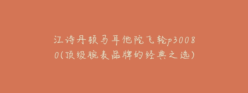 江诗丹顿马耳他陀飞轮p30080(顶级腕表品牌的经典之选)-名表号 江诗丹顿马耳他陀飞轮p30080(顶级腕表品牌的经典之选)