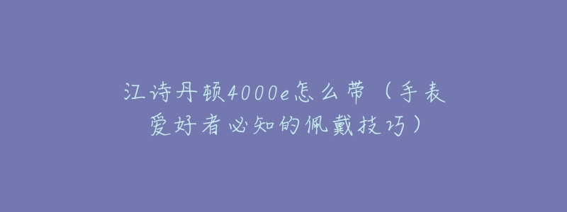 江诗丹顿4000e怎么带(手表爱好者必知的佩戴技巧)-名表号 江诗丹顿4000e怎么带(手表爱好者必知的佩戴技巧)