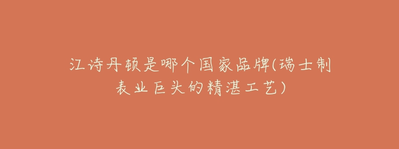 江诗丹顿是哪个国家品牌(瑞士制表业巨头的精湛工艺)-名表号 江诗丹顿是哪个国家品牌(瑞士制表业巨头的精湛工艺)
