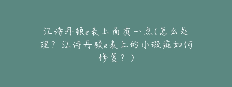 江诗丹顿e表上面有一点(怎么处理?江诗丹顿e表上的小瑕疵如何修复?)-名表号 江诗丹顿e表上面有一点(怎么处理?江诗丹顿e表上的小瑕疵如何修复?)