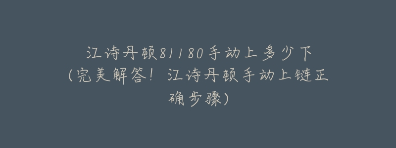 江诗丹顿81180手动上多少下(完美解答!江诗丹顿手动上链正确步骤)-名表号 江诗丹顿81180手动上多少下(完美解答!江诗丹顿手动上链正确步骤)
