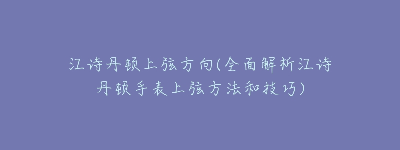 江诗丹顿上弦方向(全面解析江诗丹顿手表上弦方法和技巧)-名表号 江诗丹顿上弦方向(全面解析江诗丹顿手表上弦方法和技巧)