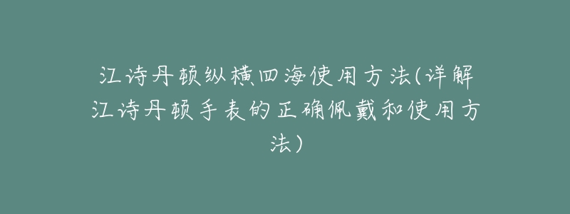 江诗丹顿纵横四海使用方法(详解江诗丹顿手表的正确佩戴和使用方法)-名表号 江诗丹顿纵横四海使用方法(详解江诗丹顿手表的正确佩戴和使用方法)