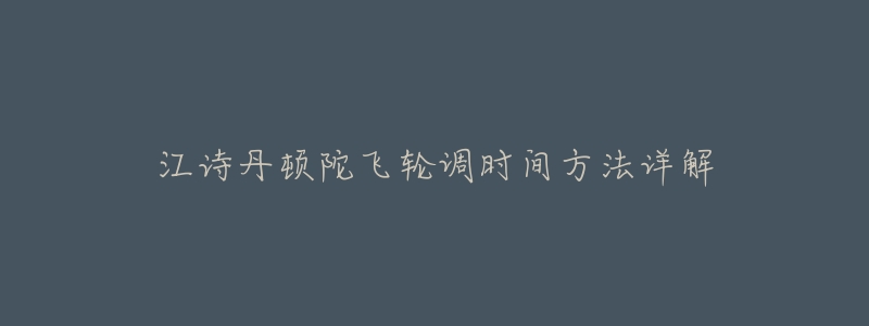 江诗丹顿陀飞轮调时间方法详解-名表号 江诗丹顿陀飞轮调时间方法详解