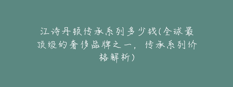 江诗丹顿传承系列多少钱(全球最顶级的奢侈品牌之一,传承系列价格解析)-名表号 江诗丹顿传承系列多少钱(全球最顶级的奢侈品牌之一,传承系列价格解析)