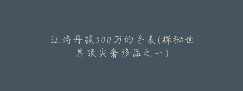 江诗丹顿500万的手表(探秘世界顶尖奢侈品之一)-名表号 江诗丹顿500万的手表(探秘世界顶尖奢侈品之一)