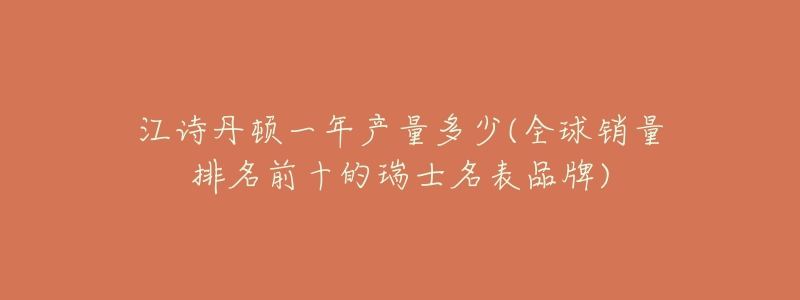 江诗丹顿一年产量多少(全球销量排名前十的瑞士名表品牌)