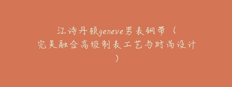 江诗丹顿geneve男表钢带(完美融合高级制表工艺与时尚设计)-名表号 江诗丹顿geneve男表钢带(完美融合高级制表工艺与时尚设计)