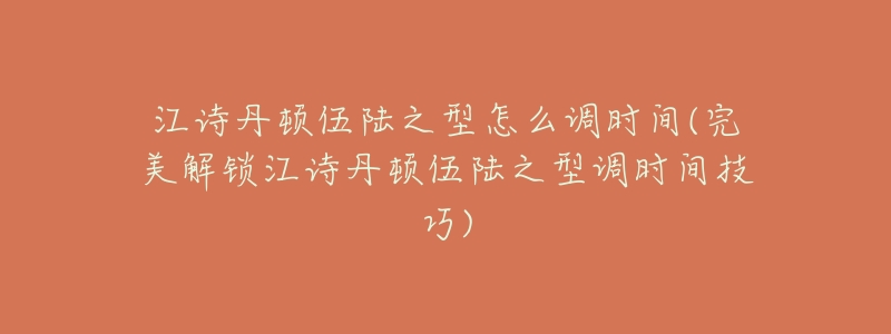 江诗丹顿伍陆之型怎么调时间(完美解锁江诗丹顿伍陆之型调时间技巧)-名表号 江诗丹顿伍陆之型怎么调时间(完美解锁江诗丹顿伍陆之型调时间技巧)