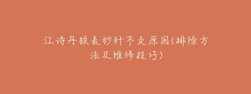 江诗丹顿表秒针不走原因(排除方法及维修技巧)-名表号 江诗丹顿表秒针不走原因(排除方法及维修技巧)