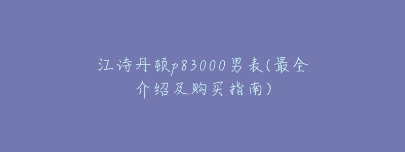 江诗丹顿p83000男表(最全介绍及购买指南)-名表号 江诗丹顿p83000男表(最全介绍及购买指南)