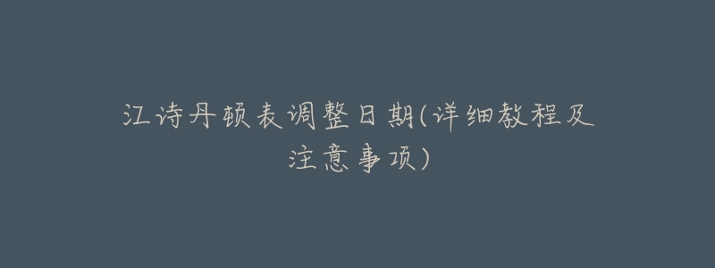江诗丹顿表调整日期(详细教程及注意事项)-名表号 江诗丹顿表调整日期(详细教程及注意事项)