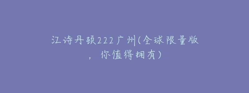 江诗丹顿222广州(全球限量版,你值得拥有)-名表号 江诗丹顿222广州(全球限量版,你值得拥有)