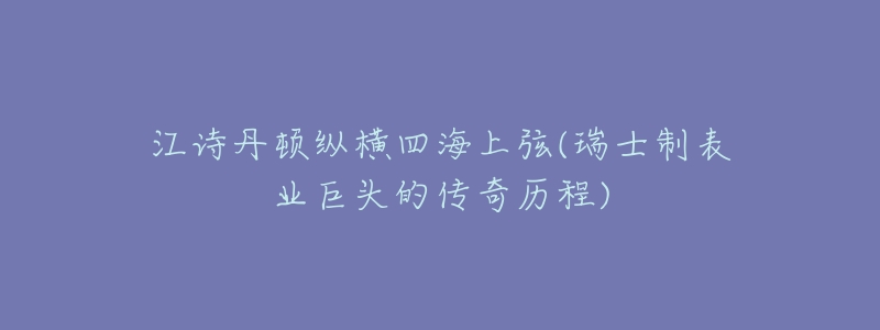 江诗丹顿纵横四海上弦(瑞士制表业巨头的传奇历程)
