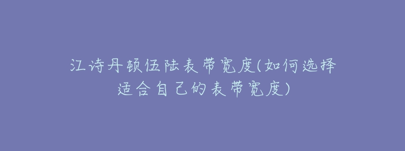 江诗丹顿伍陆表带宽度(如何选择适合自己的表带宽度)