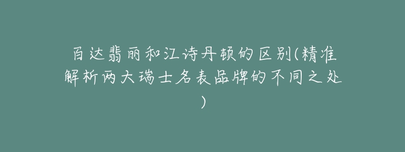 百达翡丽和江诗丹顿的区别(精准解析两大瑞士名表品牌的不同之处)-名表号 百达翡丽和江诗丹顿的区别(精准解析两大瑞士名表品牌的不同之处)