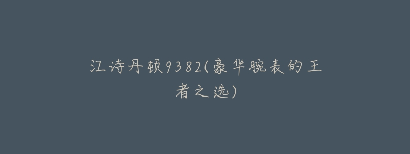 江诗丹顿9382(豪华腕表的王者之选)-名表号 江诗丹顿9382(豪华腕表的王者之选)