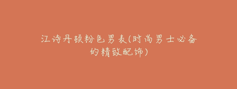 江诗丹顿粉色男表(时尚男士必备的精致配饰)-名表号 江诗丹顿粉色男表(时尚男士必备的精致配饰)